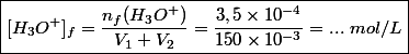 \boxed{[H_3O^+]_f = \dfrac{n_f(H_3O^+)}{V_1 + V_2} = \dfrac{3,5 \times 10^{-4}}{150 \times 10^{-3}}= ... ~mol/L}